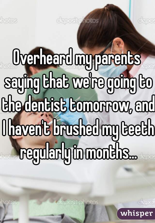 Overheard my parents saying that we're going to the dentist tomorrow, and I haven't brushed my teeth regularly in months...