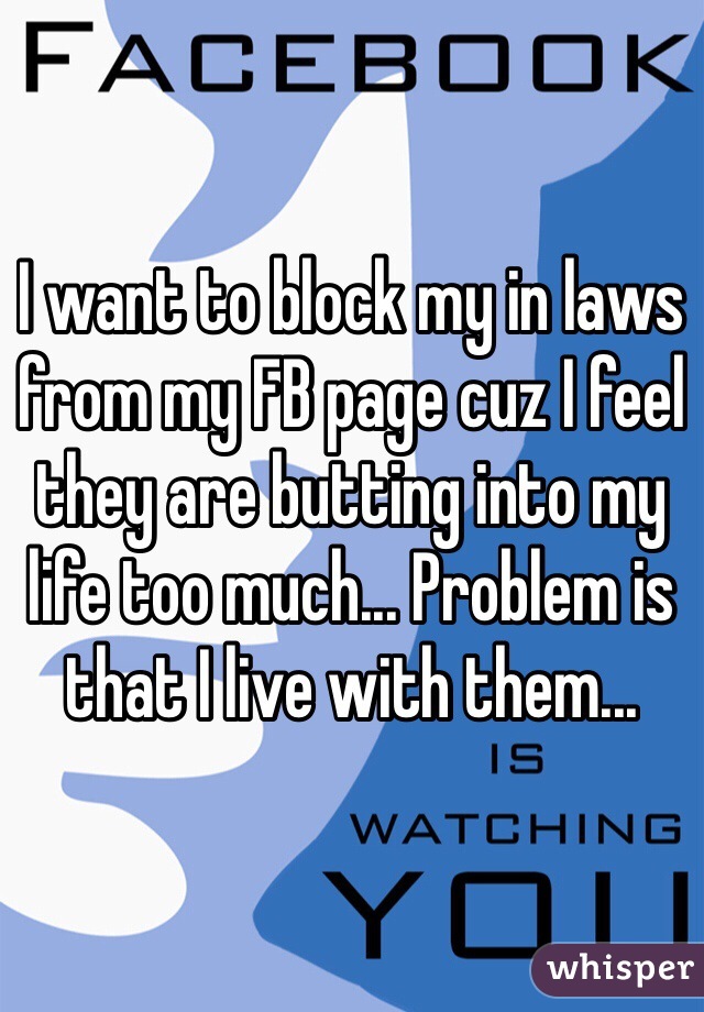 I want to block my in laws from my FB page cuz I feel they are butting into my life too much... Problem is that I live with them...