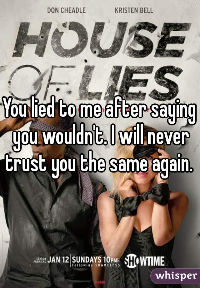 You lied to me after saying you wouldn't. I will never trust you the same again. 