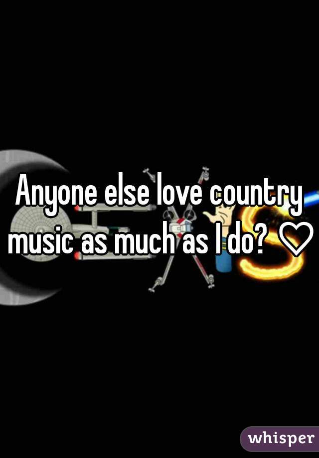 Anyone else love country music as much as I do? ♡