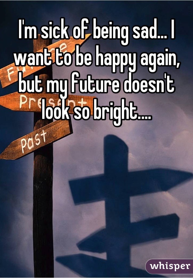 I'm sick of being sad... I want to be happy again, but my future doesn't look so bright....