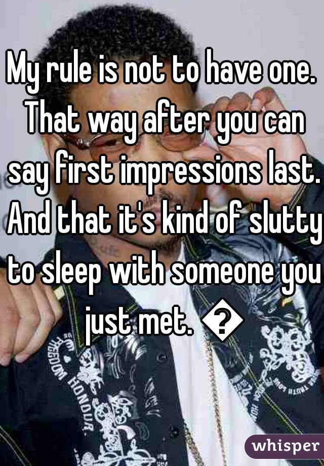 My rule is not to have one. That way after you can say first impressions last. And that it's kind of slutty to sleep with someone you just met. 💯