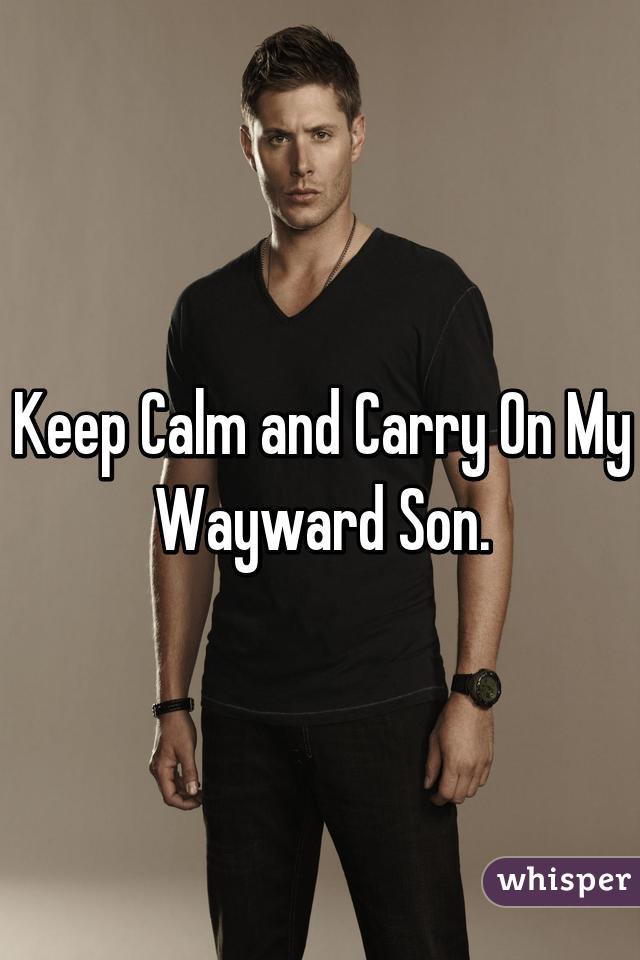 Keep Calm and Carry On My Wayward Son.