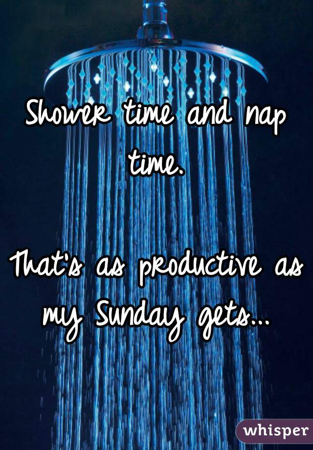 Shower time and nap time. 

That's as productive as my Sunday gets... 