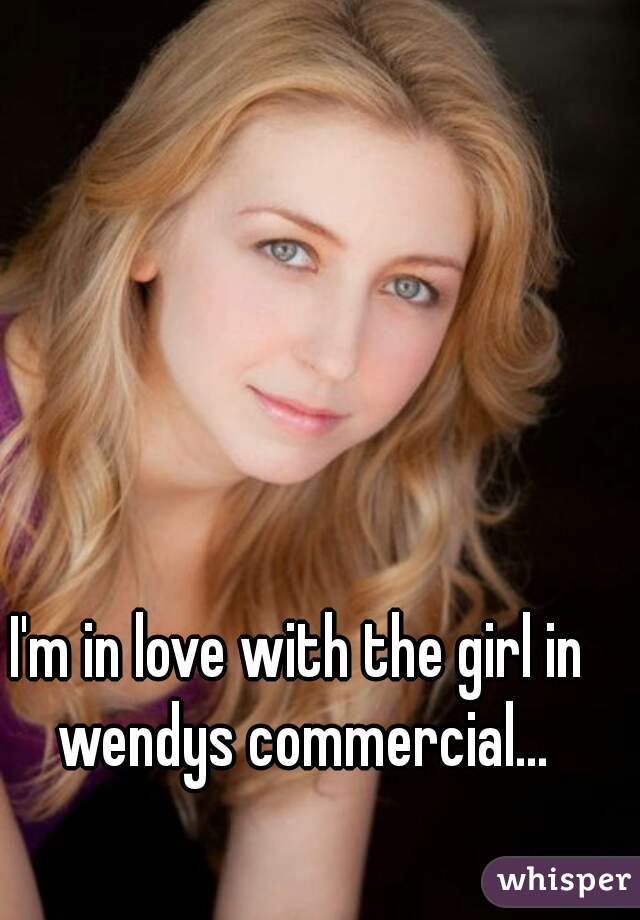 I'm in love with the girl in wendys commercial...