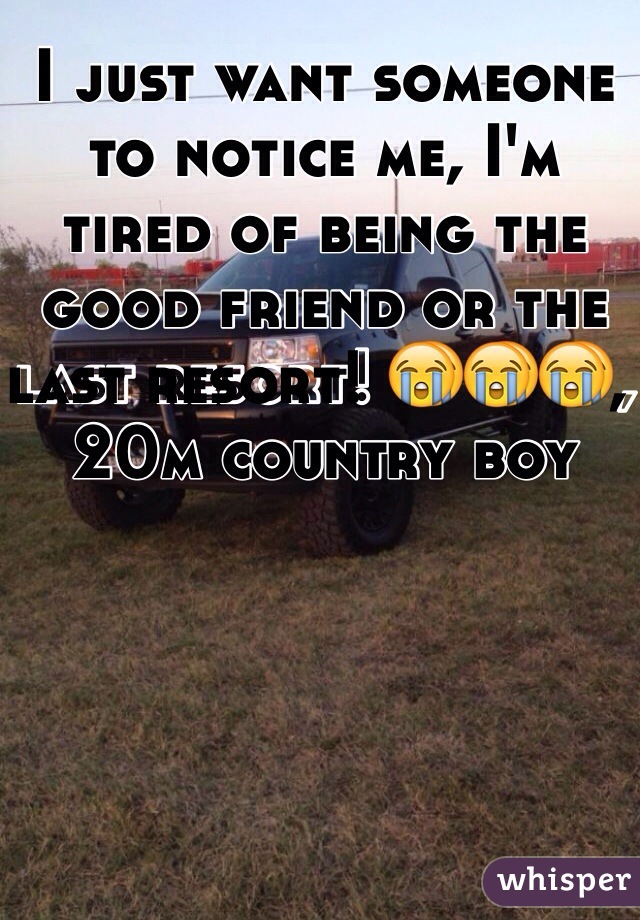 I just want someone to notice me, I'm tired of being the good friend or the last resort! 😭😭😭, 20m country boy