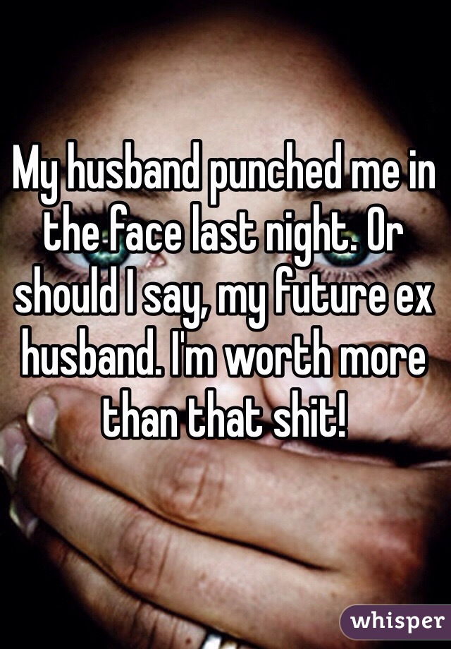 My husband punched me in the face last night. Or should I say, my future ex husband. I'm worth more than that shit!