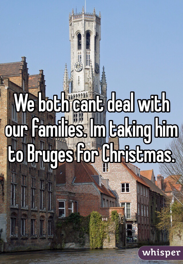 We both cant deal with our families. Im taking him to Bruges for Christmas.