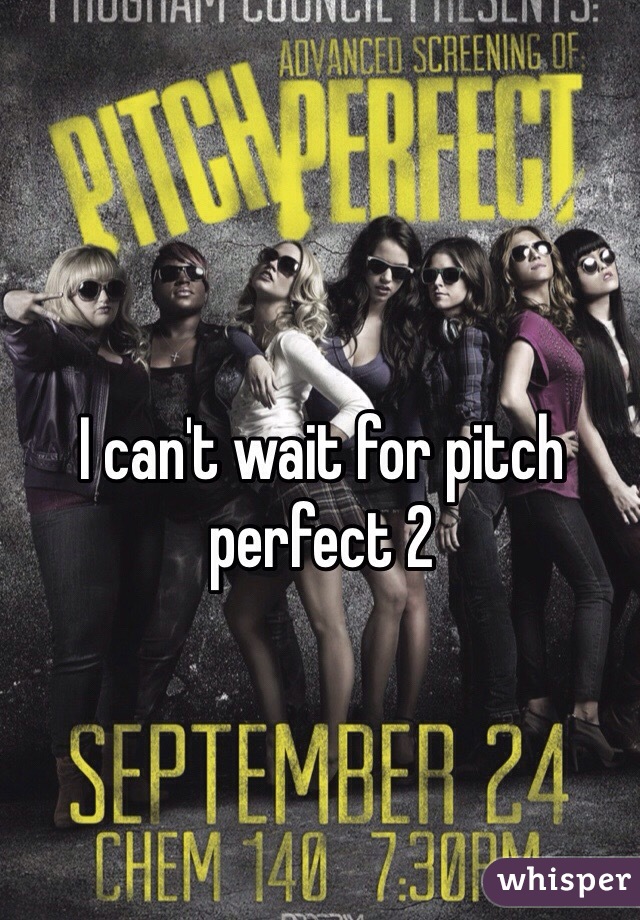 I can't wait for pitch perfect 2