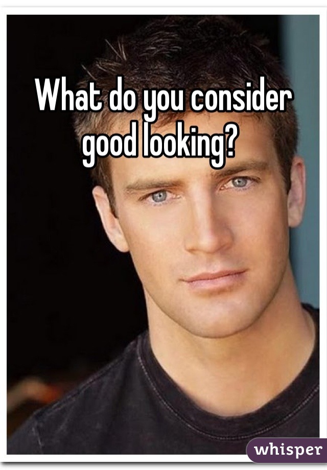 What do you consider good looking? 