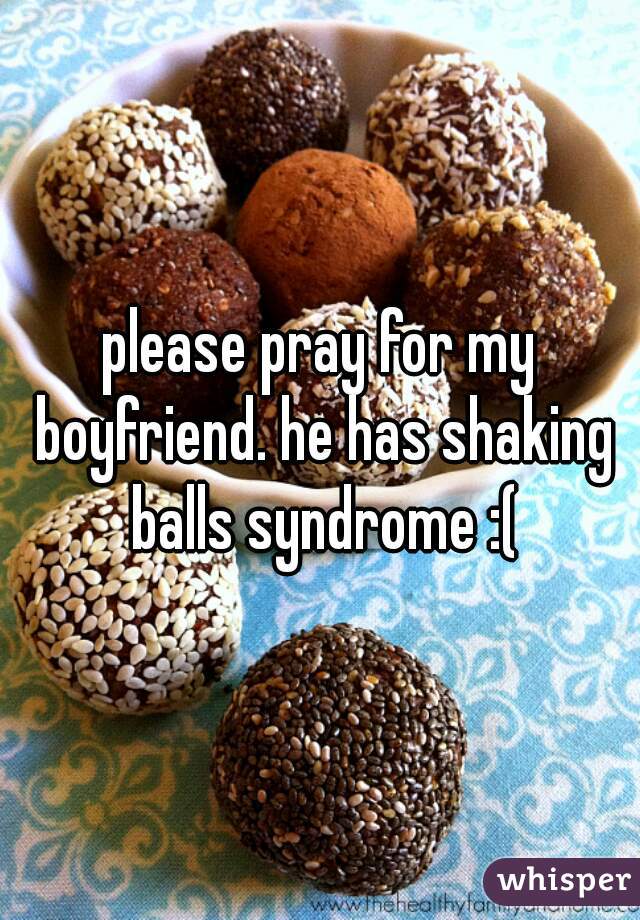 please pray for my boyfriend. he has shaking balls syndrome :(