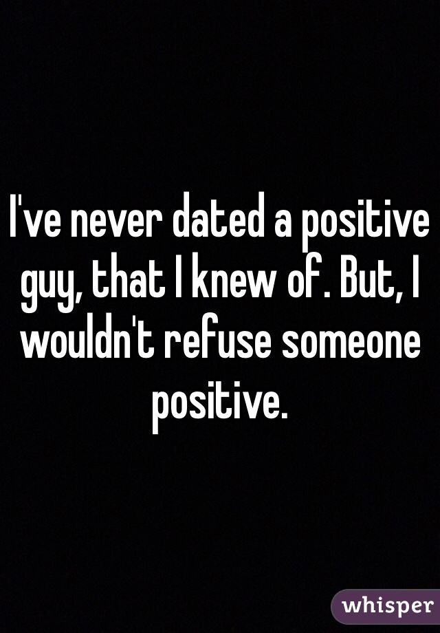 I've never dated a positive guy, that I knew of. But, I wouldn't refuse someone positive. 