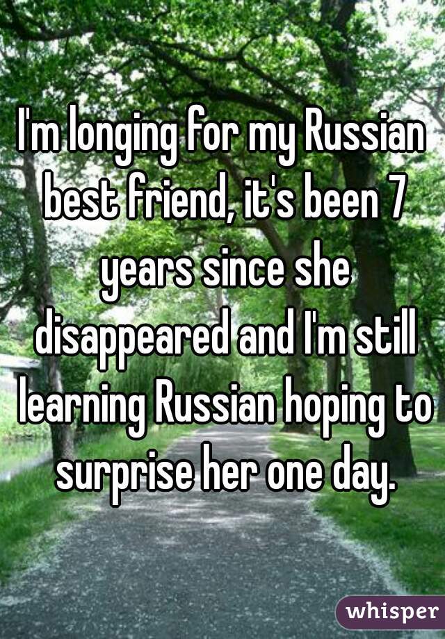 I'm longing for my Russian best friend, it's been 7 years since she disappeared and I'm still learning Russian hoping to surprise her one day.