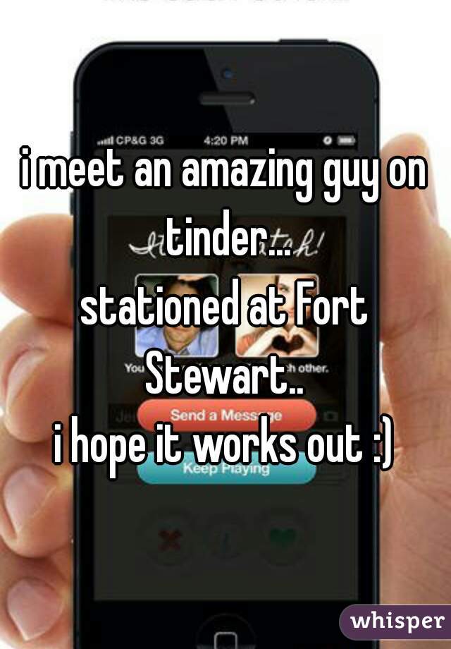 i meet an amazing guy on tinder...
stationed at Fort Stewart.. 
i hope it works out :)