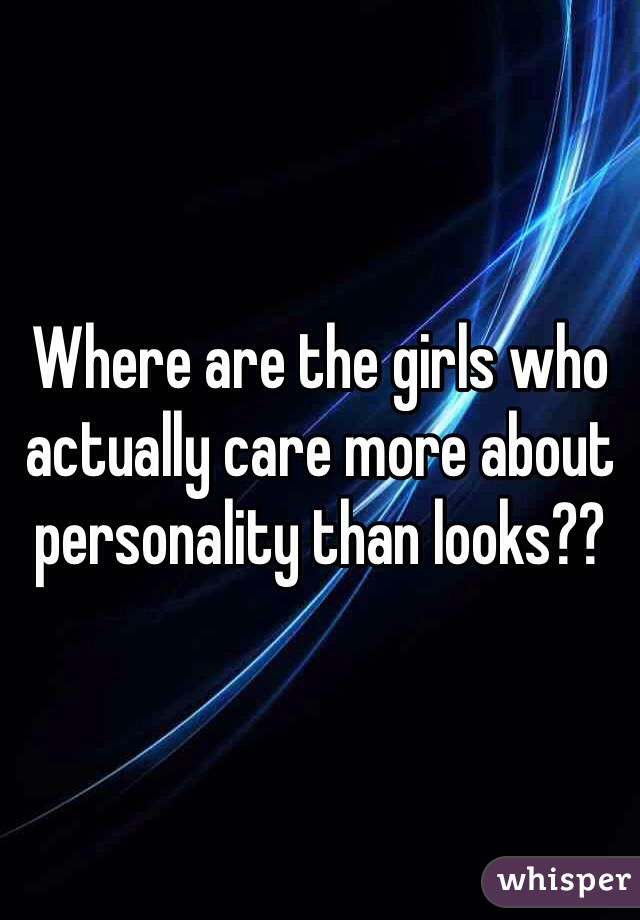 Where are the girls who actually care more about personality than looks?? 