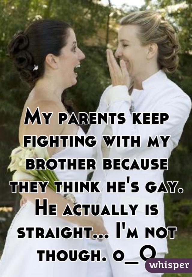 My parents keep fighting with my brother because they think he's gay. He actually is straight... I'm not though. o_O