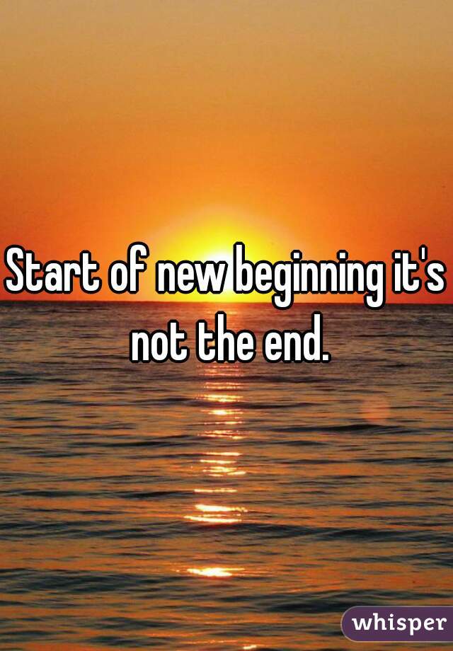 Start of new beginning it's not the end.