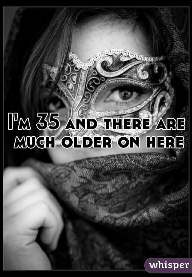 I'm 35 and there are much older on here