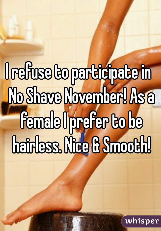 I refuse to participate in  No Shave November! As a female I prefer to be hairless. Nice & Smooth!