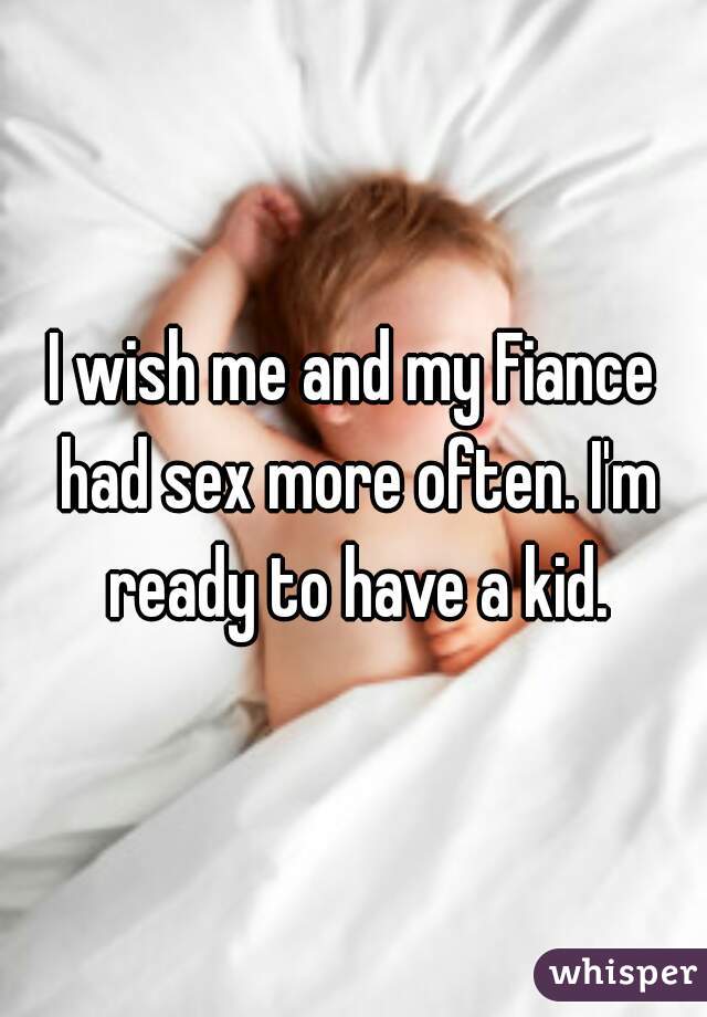 I wish me and my Fiance had sex more often. I'm ready to have a kid.