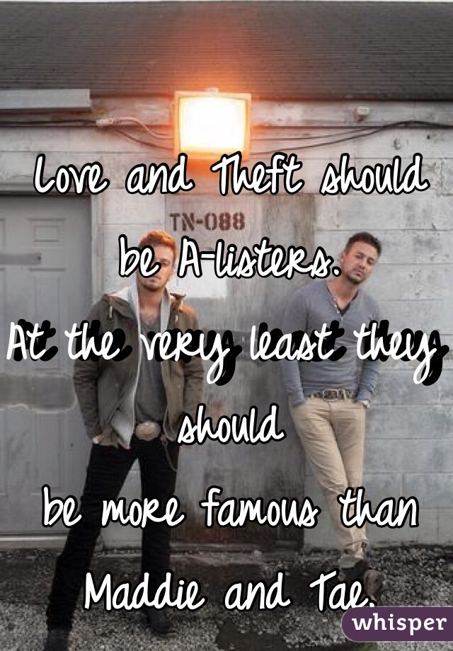 Love and Theft should be A-listers. 
At the very least they should 
be more famous than 
Maddie and Tae. 