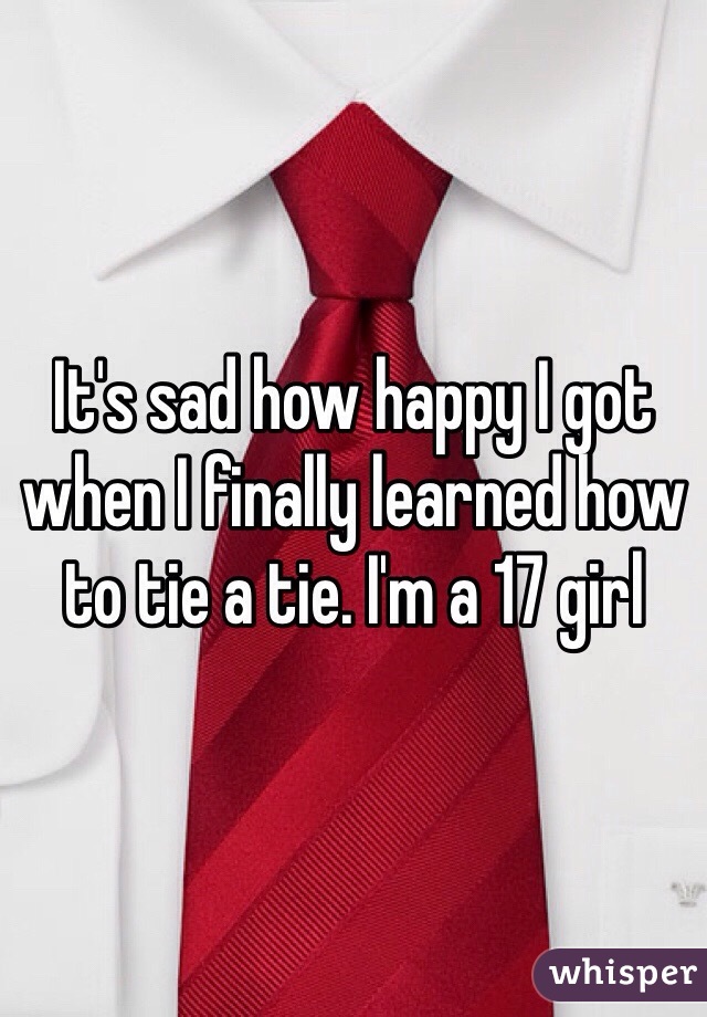 It's sad how happy I got when I finally learned how to tie a tie. I'm a 17 girl 