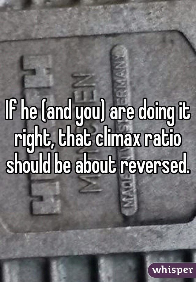 If he (and you) are doing it right, that climax ratio should be about reversed.