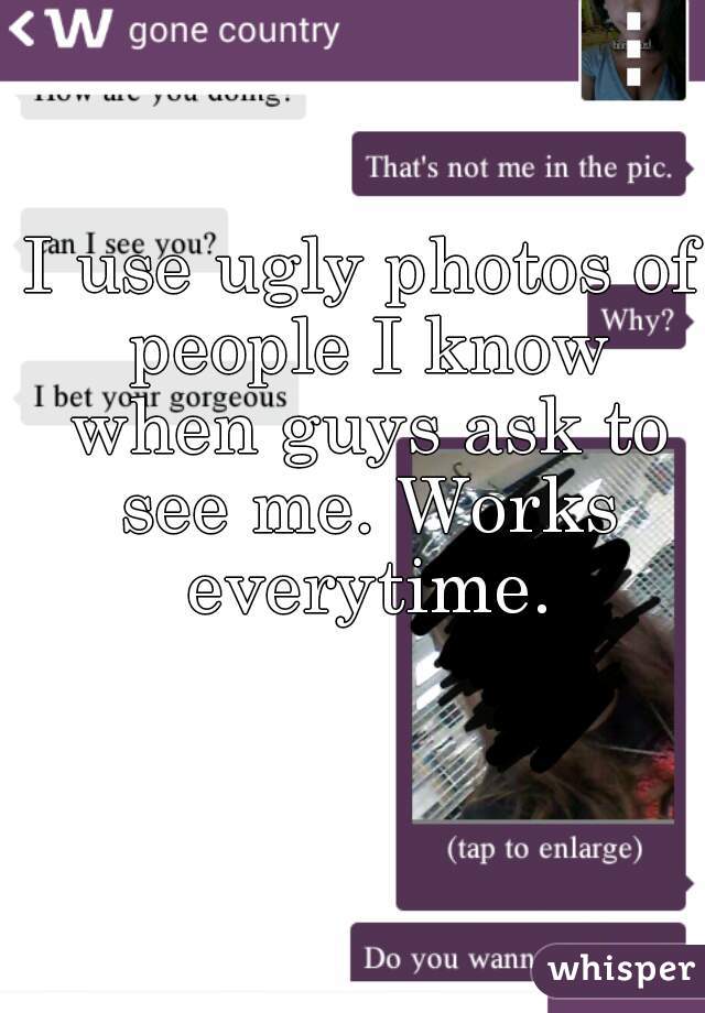 I use ugly photos of people I know when guys ask to see me. Works everytime.