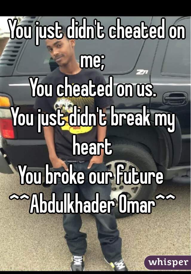   You just didn't cheated on me; 
You cheated on us.
You just didn't break my heart 
You broke our future 
^^Abdulkhader Omar^^