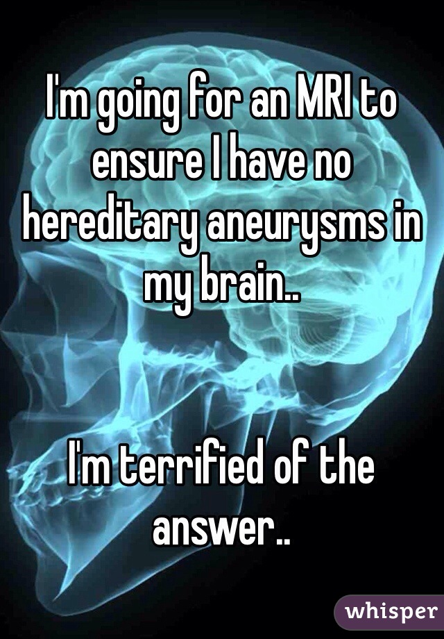 I'm going for an MRI to ensure I have no hereditary aneurysms in my brain..


I'm terrified of the answer..