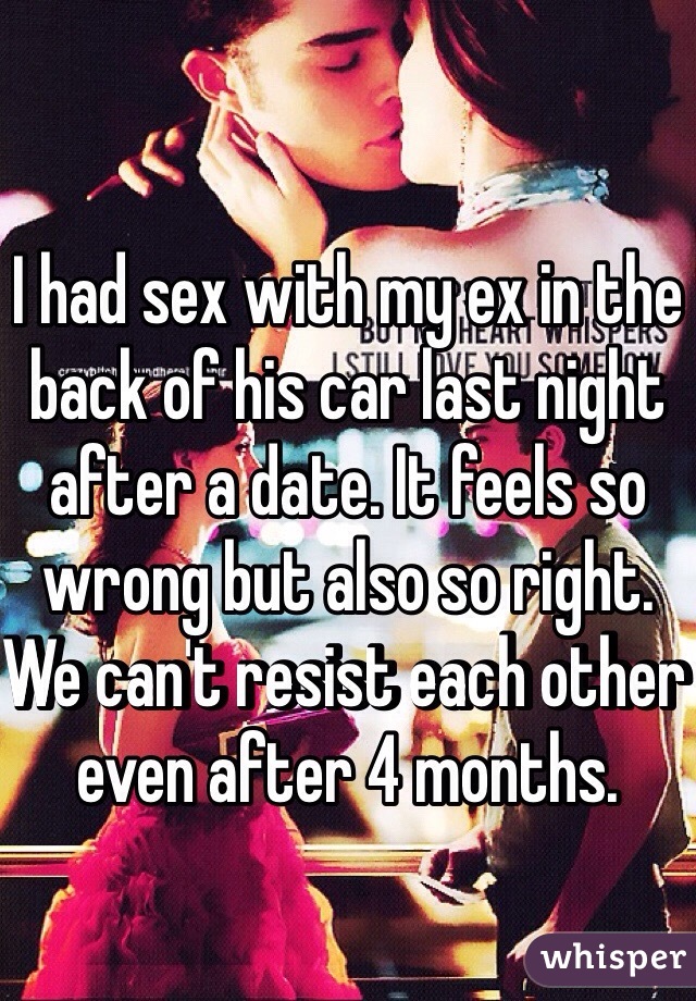 I had sex with my ex in the back of his car last night after a date. It feels so wrong but also so right. We can't resist each other even after 4 months.  