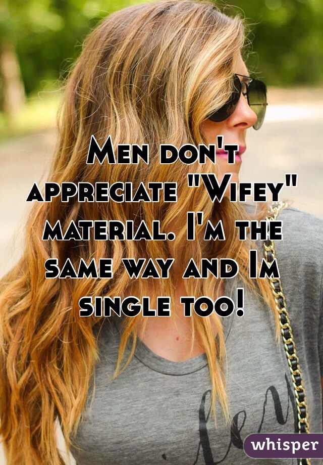 Men don't appreciate "Wifey" material. I'm the same way and Im single too! 