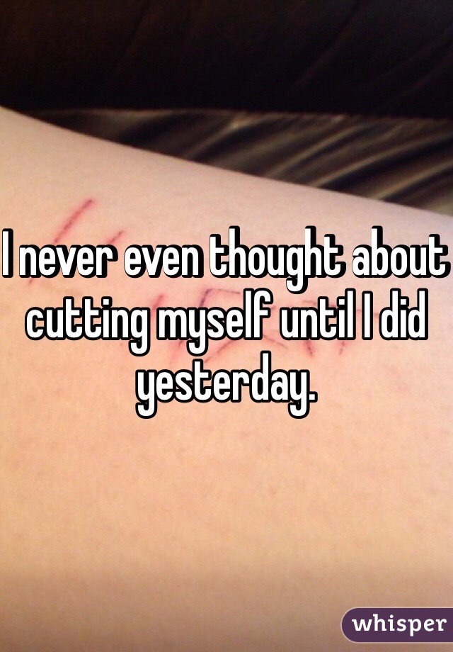 I never even thought about cutting myself until I did yesterday. 