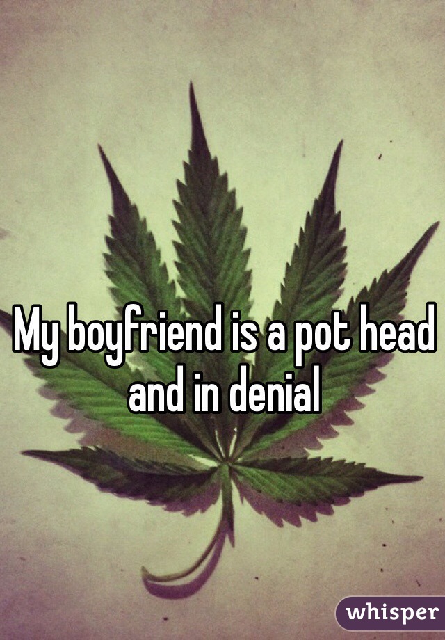 My boyfriend is a pot head and in denial