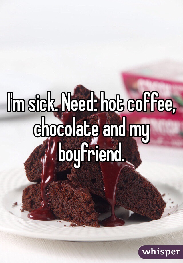 I'm sick. Need: hot coffee, chocolate and my boyfriend. 