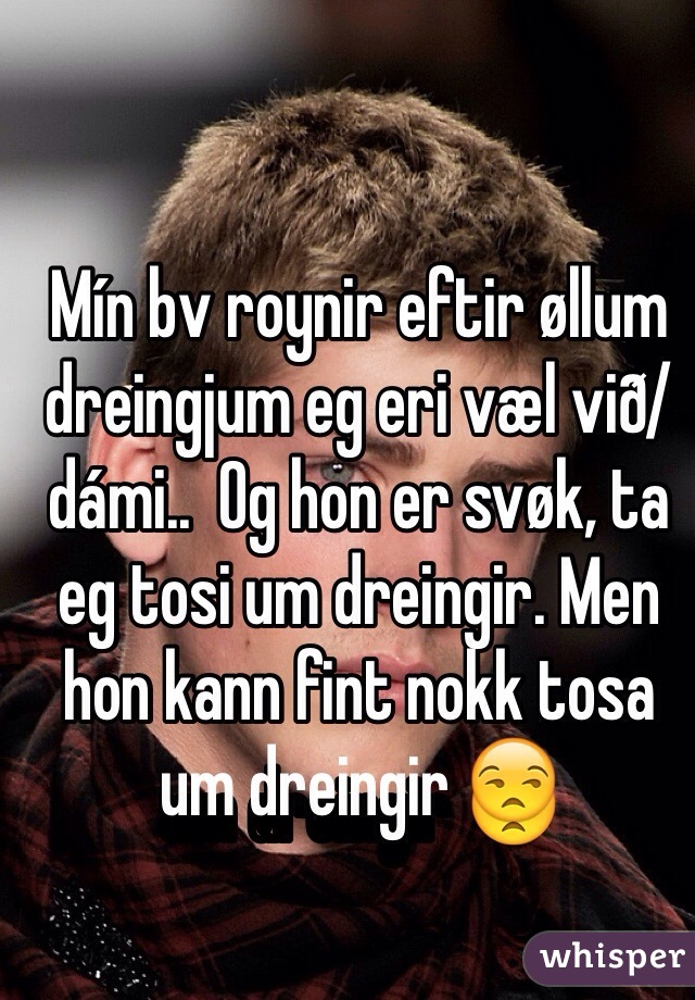 Mín bv roynir eftir øllum dreingjum eg eri væl við/dámi..  Og hon er svøk, ta eg tosi um dreingir. Men hon kann fint nokk tosa um dreingir 😒