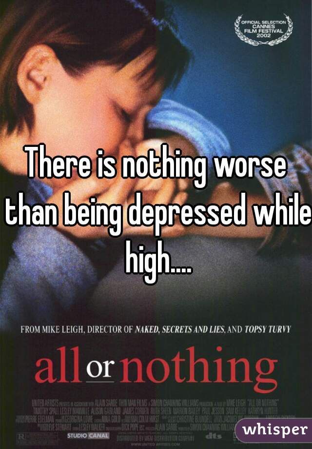 There is nothing worse than being depressed while high....