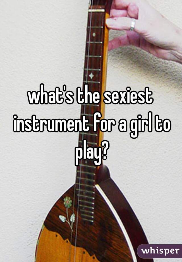 what's the sexiest instrument for a girl to play?