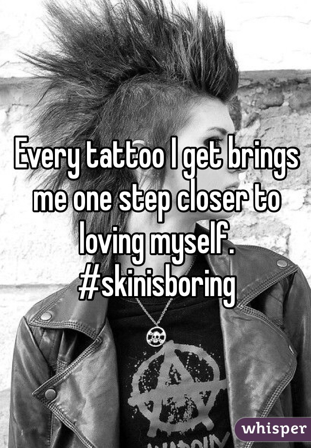 Every tattoo I get brings me one step closer to loving myself.
#skinisboring