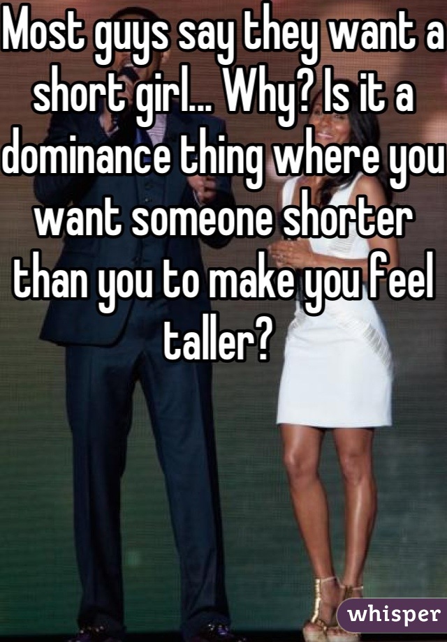 Most guys say they want a short girl... Why? Is it a dominance thing where you want someone shorter than you to make you feel taller? 