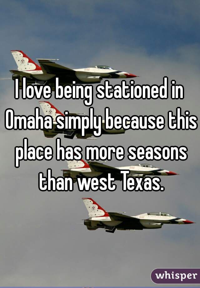 I love being stationed in Omaha simply because this place has more seasons than west Texas.