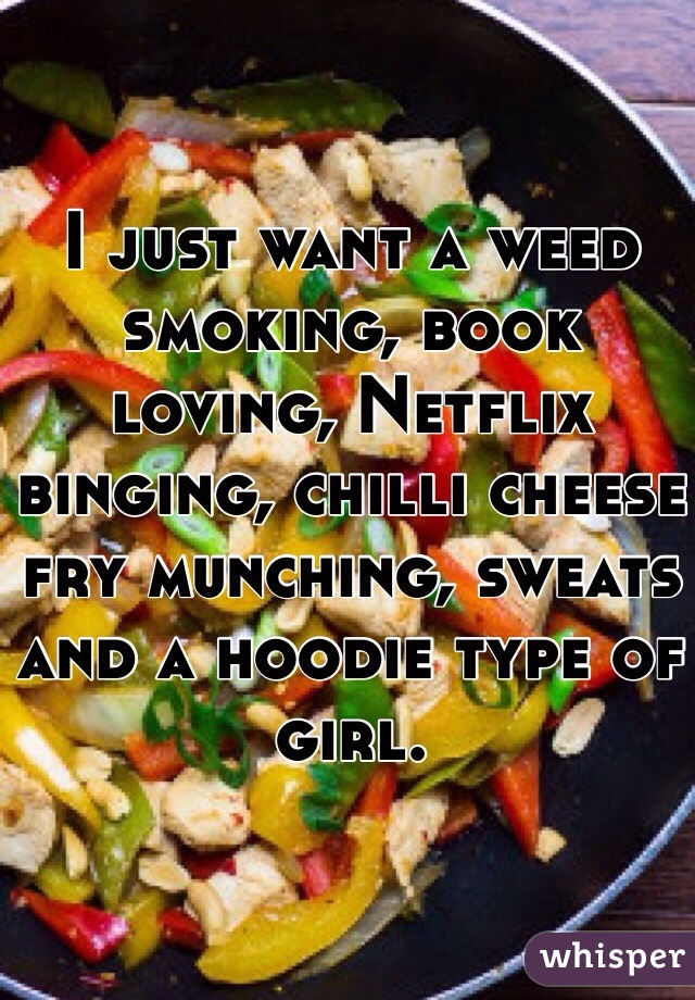 I just want a weed smoking, book loving, Netflix binging, chilli cheese fry munching, sweats and a hoodie type of girl. 