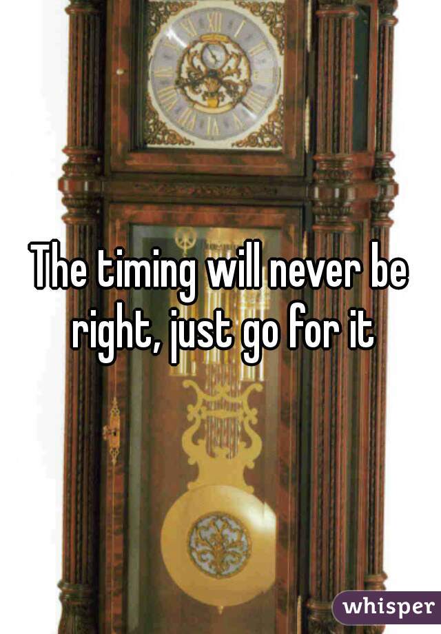 The timing will never be right, just go for it