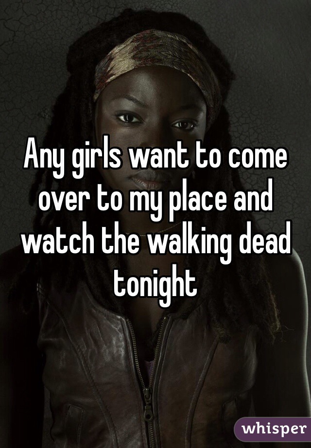 Any girls want to come over to my place and watch the walking dead tonight 