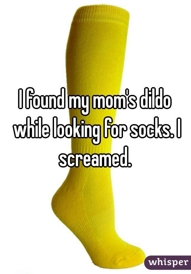 I found my mom's dildo while looking for socks. I screamed. 