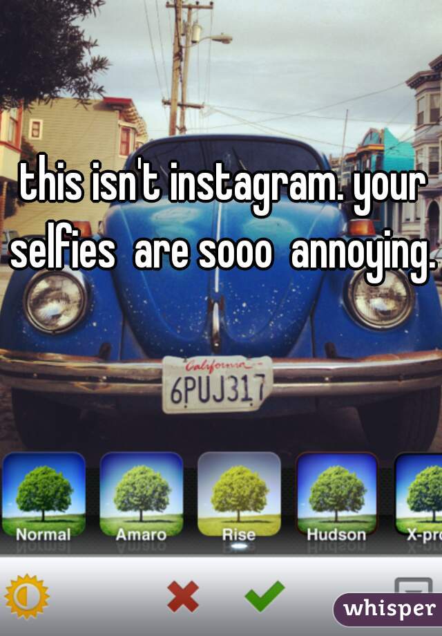 this isn't instagram. your selfies  are sooo  annoying. 