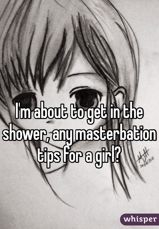 I'm about to get in the shower, any masterbation tips for a girl?