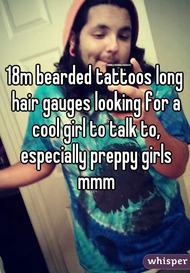 18m bearded tattoos long hair gauges looking for a cool girl to talk to, especially preppy girls mmm