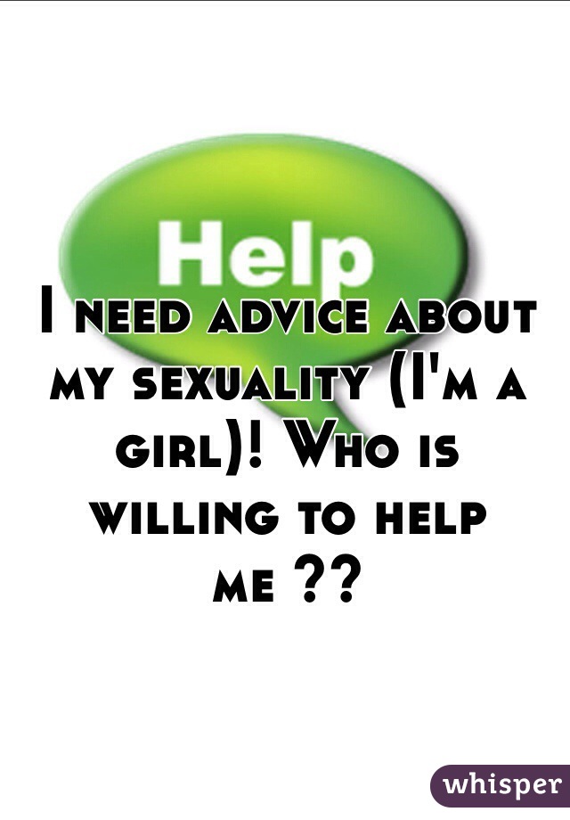 I need advice about my sexuality (I'm a girl)! Who is willing to help me ?? 