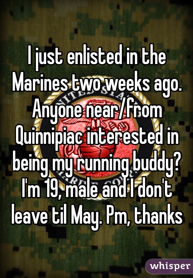 I just enlisted in the Marines two weeks ago. Anyone near/from Quinnipiac interested in being my running buddy? I'm 19, male and I don't leave til May. Pm, thanks 